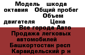  › Модель ­ шкода октавия › Общий пробег ­ 85 000 › Объем двигателя ­ 1 › Цена ­ 510 000 - Все города Авто » Продажа легковых автомобилей   . Башкортостан респ.,Караидельский р-н